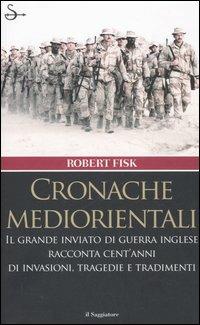 Cronache mediorientali. Il grande inviato di guerra inglese racconta cent'anni di invasioni, tragedie e tradimenti - Robert Fisk - Libro Il Saggiatore 2006, Nuovi saggi | Libraccio.it