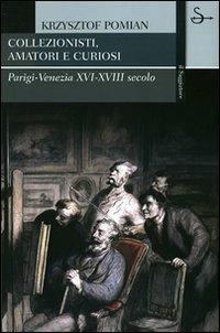 Collezionisti, amatori e curiosi. Parigi-Venezia XVI-XVIII secolo - Krzysztof Pomian - Libro Il Saggiatore 2007, La cultura | Libraccio.it