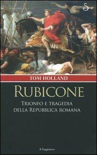 Rubicone. Trionfo e tragedia della Repubblica romana - Tom Holland - Libro Il Saggiatore 2006, Nuovi saggi | Libraccio.it