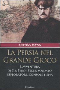 La Persia nel Grande Gioco. L'avventura di Sir Percy Sykes, soldato, esploratore, console e spia - Antony Wynn - Libro Il Saggiatore 2007, Nuovi saggi | Libraccio.it