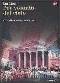 Per volontà del cielo. 1837-1897. Nascita di un impero - Jan Morris - Libro Il Saggiatore 2009, Nuovi saggi. Storia | Libraccio.it