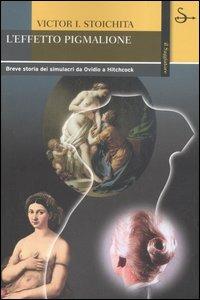 L'effetto Pigmalione. Breve storia dei simulacri da Ovidio a Hitchcock - Victor I. Stoichita - Libro Il Saggiatore 2006, La cultura | Libraccio.it