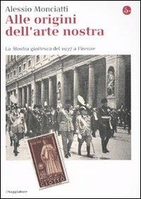 Alle origini dell'arte nostra. La «Mostra giottesca» del 1937 a Firenze. Ediz. illustrata - Alessio Monciatti - Libro Il Saggiatore 2010, La cultura | Libraccio.it