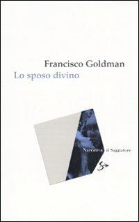 Lo sposo divino - Francisco Goldman - Libro Il Saggiatore 2007, Narrativa | Libraccio.it