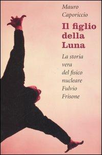 Il figlio della Luna. La vera storia del fisico nucleare Fulvio Frisone - Mauro Caporiccio - Libro Il Saggiatore 2007 | Libraccio.it