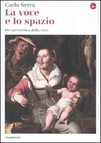 La voce e lo spazio. Per un'estetica della voce - Carlo Serra - Libro Il Saggiatore 2011, La cultura | Libraccio.it