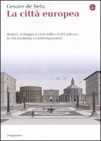 La città europea. Origini, sviluppo e crisi della civiltà urbana in età moderna e contemporanea - Cesare De Seta - Libro Il Saggiatore 2010, La cultura | Libraccio.it