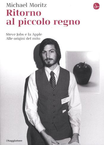 Ritorno al piccolo regno. Steve Jobs e la Apple. Alle origini del mito - Michael Moritz - Libro Il Saggiatore 2012, La cultura | Libraccio.it