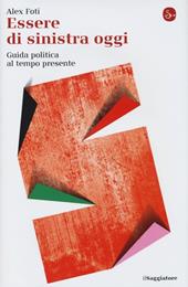 Essere di sinistra oggi. Guida politica al tempo presente