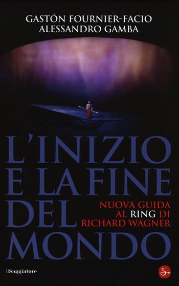 L' inizio e la fine del mondo. Nuova guida al «Ring» di Richard Wagner - Gastón Fournier-Facio, Alessandro Gamba - Libro Il Saggiatore 2013, Opere e libri | Libraccio.it