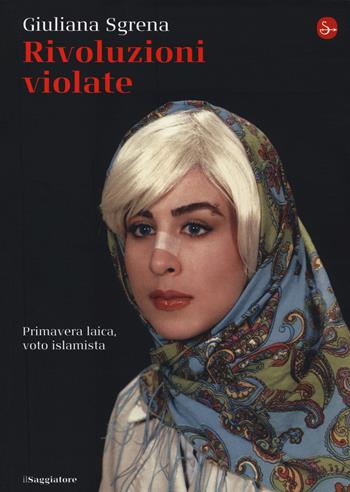 Rivoluzioni violate. Primavera laica, voto islamista - Giuliana Sgrena - Libro Il Saggiatore 2014, La cultura | Libraccio.it