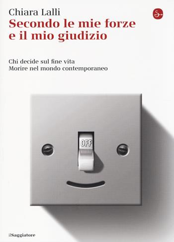 Secondo le mie forze e il mio giudizio. Chi decide sul fine vita. Morire nel mondo contemporaneo - Chiara Lalli - Libro Il Saggiatore 2014, La cultura | Libraccio.it