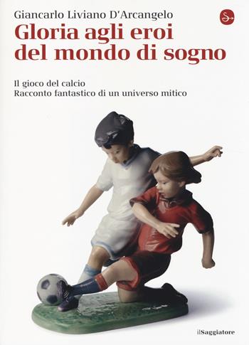 Gloria agli eroi del mondo di sogno. Il gioco del calcio. Racconto fantastico di un universo mitico - Giancarlo Liviano D'Arcangelo - Libro Il Saggiatore 2014, La cultura | Libraccio.it