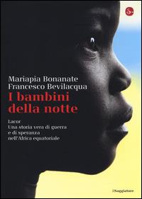 I bambini della notte. Lacor. Una storia vera di guerra e di speranza nell'Africa equatoriale - Mariapia Bonanate, Francesco Bevilacqua - Libro Il Saggiatore 2014, La cultura | Libraccio.it