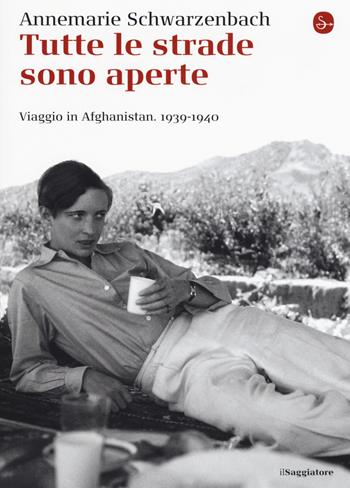 Tutte le strade sono aperte. Viaggio in Afghanistan 1939-1940 - Annemarie Schwarzenbach - Libro Il Saggiatore 2014, La cultura | Libraccio.it