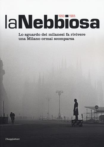 La nebbiosa. Lo sguardo dei milanesi fa rivivere una Milano ormai scomparsa (1950-1965)  - Libro Il Saggiatore 2015, Opere e libri | Libraccio.it