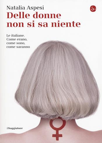 Delle donne non si sa niente. Le italiane. Come erano, come sono, come saranno - Natalia Aspesi - Libro Il Saggiatore 2015, La piccola cultura | Libraccio.it