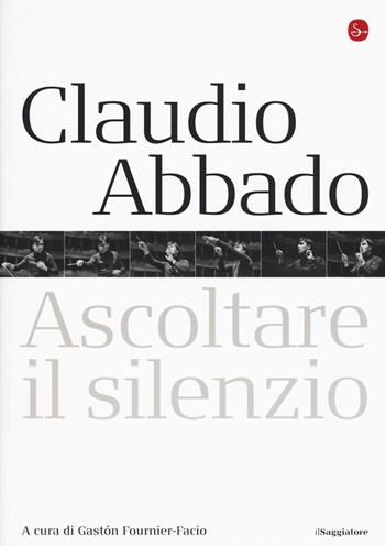 Claudio Abbado. Ascoltare il silenzio  - Libro Il Saggiatore 2015, Opere e libri | Libraccio.it