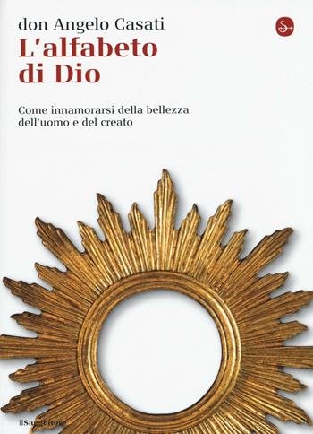 L' alfabeto di Dio. Come innamorarsi della bellezza dell'uomo e del creato - Angelo Casati - Libro Il Saggiatore 2016, La cultura | Libraccio.it