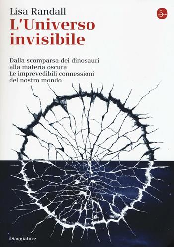 L' universo invisibile. Dalla scomparsa dei dinosauri alla materia oscura. Le imprevedibili connessioni del nostro mondo - Lisa Randall - Libro Il Saggiatore 2016, La cultura | Libraccio.it