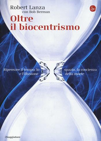 Oltre il biocentrismo. Ripensare il tempo, lo spazio e l'illusione della morte - Robert Lanza - Libro Il Saggiatore 2016, La cultura | Libraccio.it