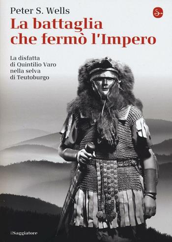 La battaglia che fermò l'impero romano. La disfatta di Quintilio Varo nella selva di Teutoburgo - Peter S. Wells - Libro Il Saggiatore 2016, La piccola cultura | Libraccio.it