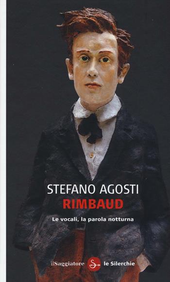 Rimbaud. Le vocali, la parola notturna - Stefano Agosti - Libro Il Saggiatore 2017, Le silerchie | Libraccio.it