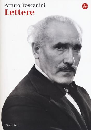 Lettere - Arturo Toscanini - Libro Il Saggiatore 2017, La cultura | Libraccio.it