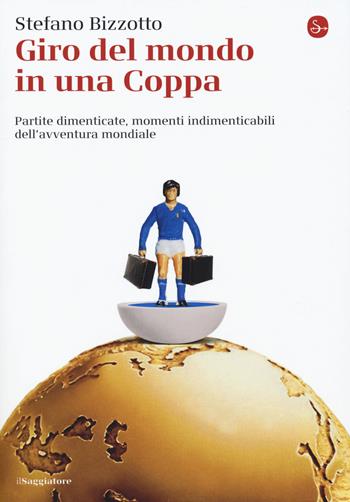 Giro del mondo in una Coppa. Partite dimenticate, momenti indimenticabili dell'avventura mondiale - Stefano Bizzotto - Libro Il Saggiatore 2018, La cultura | Libraccio.it