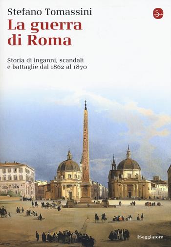 La guerra di Roma. Storia di inganni, scandali e battaglie dal 1862 al 1870 - Stefano Tomassini - Libro Il Saggiatore 2018, La cultura | Libraccio.it