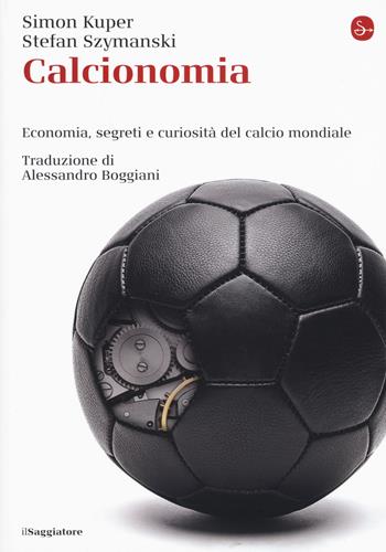 Calcionomia. Economia, segreti e curiosità del calcio mondiale - Simon Kuper, Stefan Szymanski - Libro Il Saggiatore 2019, La cultura | Libraccio.it