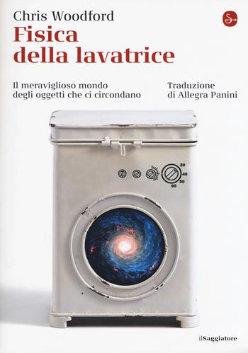 Fisica della lavatrice. Il meraviglioso mondo degli oggetti che ci circondano - Chris Woodford - Libro Il Saggiatore 2019, La cultura | Libraccio.it