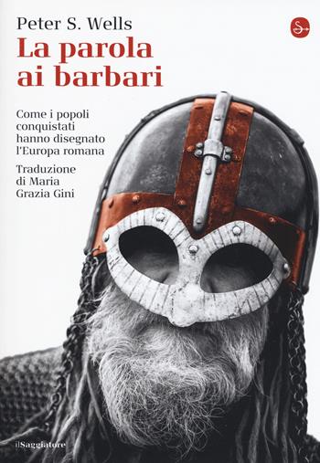 La parola ai barbari. Come i popoli conquistati hanno disegnato l'Europa romana - Peter S. Wells - Libro Il Saggiatore 2019, La cultura | Libraccio.it