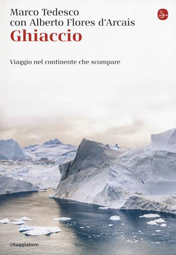 Ghiaccio. Viaggio nel continente che scompare - Marco Tedesco, Alberto Flores D'Arcais - Libro Il Saggiatore 2019, La cultura | Libraccio.it