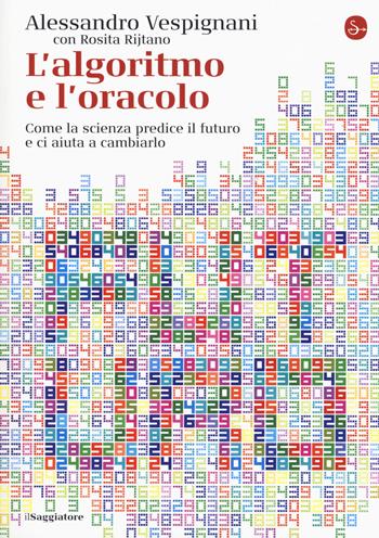 L' algoritmo e l'oracolo. Come la scienza predice il futuro e ci aiuta a cambiarlo - Alessandro Vespignani, Rosita Rijtano - Libro Il Saggiatore 2019, La cultura | Libraccio.it