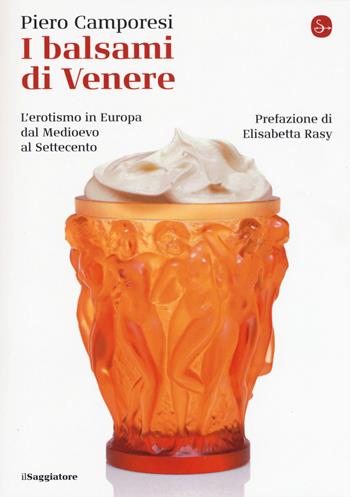 I balsami di Venere. L'erotismo in Europa dal Medioevo al Settecento - Piero Camporesi - Libro Il Saggiatore 2019, La cultura | Libraccio.it
