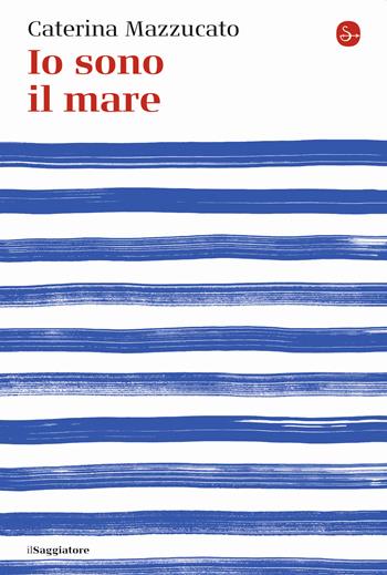 Io sono il mare - Caterina Mazzucato - Libro Il Saggiatore 2020, La cultura | Libraccio.it