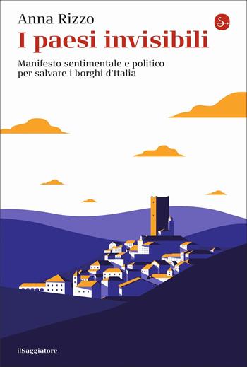 I paesi invisibili. Manifesto sentimentale e politico per salvare i borghi d'Italia - Anna Rizzo - Libro Il Saggiatore 2022, La cultura | Libraccio.it