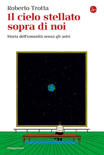 Il cielo stellato sopra di noi. Storia dell’umanità senza gli astri - Roberto Trotta - Libro Il Saggiatore 2025, La cultura | Libraccio.it