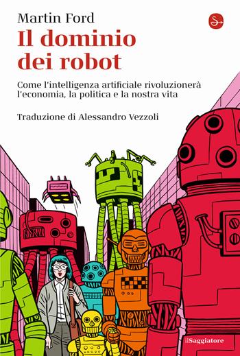 Il dominio dei robot. Come l'intelligenza artificiale rivoluzionerà l'economia, la politica e la nostra vita - Martin Ford - Libro Il Saggiatore 2022, La cultura | Libraccio.it