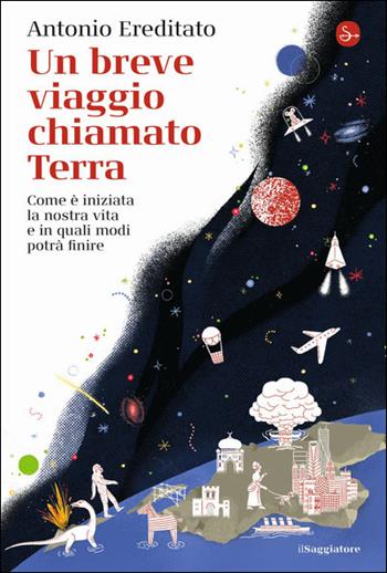 Un breve viaggio chiamato Terra. Come è iniziata la nostra vita e in quali modi potrà finire - Antonio Ereditato - Libro Il Saggiatore 2021, La cultura | Libraccio.it