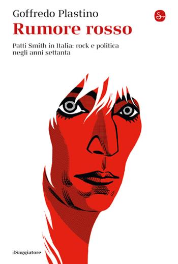 Rumore rosso. Patti Smith in Italia: rock e politica negli anni settanta - Goffredo Plastino - Libro Il Saggiatore 2023, La cultura | Libraccio.it
