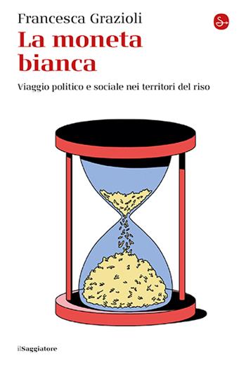 La moneta bianca. Viaggio politico e sociale nei territori del riso - Francesca Grazioli - Libro Il Saggiatore 2025, La cultura | Libraccio.it