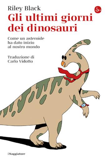 Gli ultimi giorni dei dinosauri. Come un asteroide ha dato inizio al nostro mondo - Riley Black - Libro Il Saggiatore 2023, La cultura | Libraccio.it