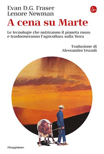 A cena su Marte. Le tecnologie che nutriranno il pianeta rosso e trasformeranno l'agricoltura sulla Terra - Evan D. G. Fraser, Lenore Newman - Libro Il Saggiatore 2025, La cultura | Libraccio.it