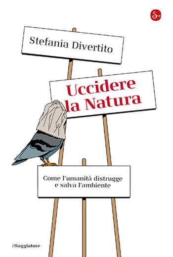 Uccidere la Natura. Come l'umanità distrugge e salva l'ambiente - Stefania Divertito - Libro Il Saggiatore 2025, La cultura | Libraccio.it
