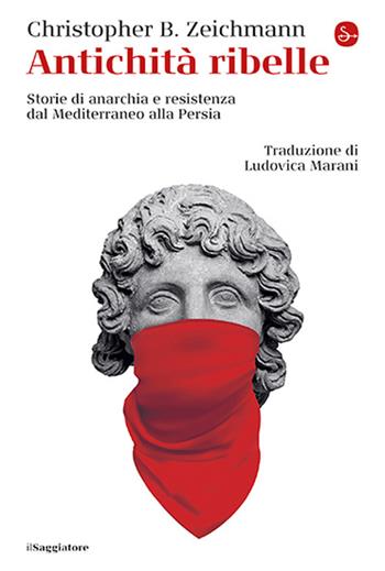 Antichità ribelle. Storie di anarchia e resistenza dal Mediterraneo alla Persia - Christopher B. Zeichmann - Libro Il Saggiatore 2026, La cultura | Libraccio.it