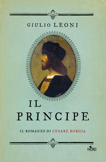 Il principe. Il romanzo di Cesare Borgia - Giulio Leoni - Libro Nord 2018, Narrativa Nord | Libraccio.it