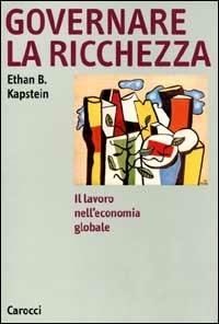 Governare la ricchezza. Il lavoro nell'economia globale - Ethan B. Kapstein - Libro Carocci 2000, Argomenti | Libraccio.it