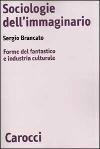 Sociologie dell'immaginario. Forme del fantastico e industria culturale - Sergio Brancato - Libro Carocci 2000, Biblioteca di testi e studi | Libraccio.it